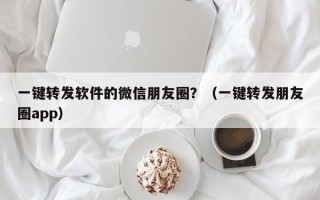 一键转发软件的微信朋友圈？（一键转发朋友圈app）