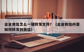 企业微信怎么一键转发文件？（企业微信内容如何转发到微信）