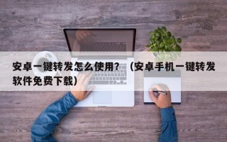 安卓一键转发怎么使用？（安卓手机一键转发软件免费下载）