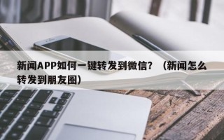 新闻APP如何一键转发到微信？（新闻怎么转发到朋友圈）