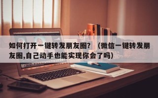 如何打开一键转发朋友圈？（微信一键转发朋友圈,自己动手也能实现你会了吗）