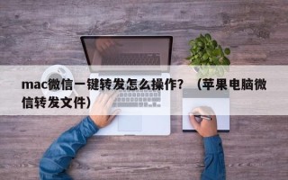 mac微信一键转发怎么操作？（苹果电脑微信转发文件）