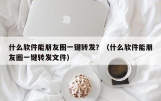 什么软件能朋友圈一键转发？（什么软件能朋友圈一键转发文件）