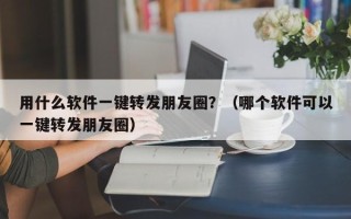 用什么软件一键转发朋友圈？（哪个软件可以一键转发朋友圈）