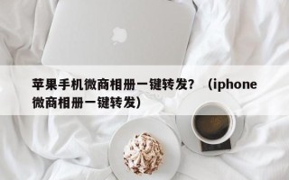 苹果手机微商相册一键转发？（iphone微商相册一键转发）