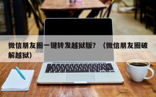 微信朋友圈一键转发越狱版？（微信朋友圈破解越狱）