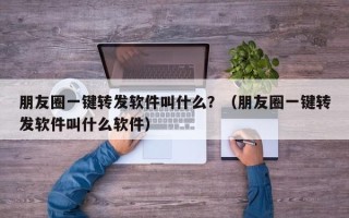 朋友圈一键转发软件叫什么？（朋友圈一键转发软件叫什么软件）