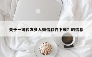 关于一键转发多人微信软件下载？的信息