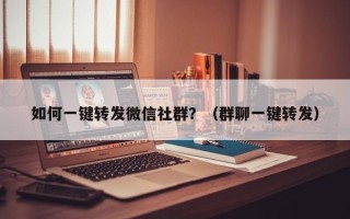 如何一键转发微信社群？（群聊一键转发）