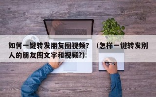 如何一键转发朋友圈视频？（怎样一键转发别人的朋友圈文字和视频?）