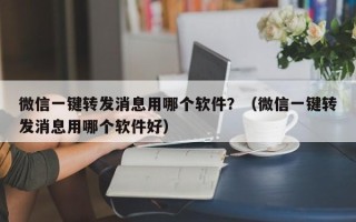 微信一键转发消息用哪个软件？（微信一键转发消息用哪个软件好）