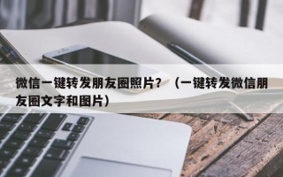 微信一键转发朋友圈照片？（一键转发微信朋友圈文字和图片）