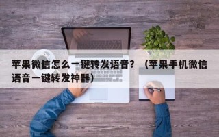 苹果微信怎么一键转发语音？（苹果手机微信语音一键转发神器）