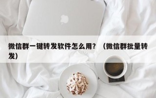 微信群一键转发软件怎么用？（微信群批量转发）