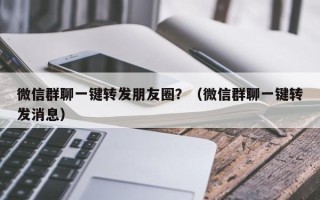 微信群聊一键转发朋友圈？（微信群聊一键转发消息）