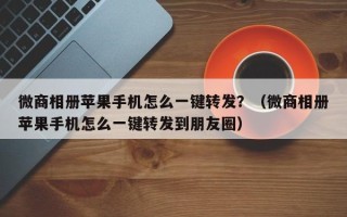 微商相册苹果手机怎么一键转发？（微商相册苹果手机怎么一键转发到朋友圈）