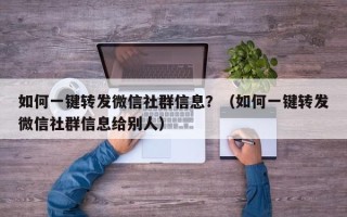 如何一键转发微信社群信息？（如何一键转发微信社群信息给别人）