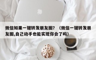 微信如果一键转发朋友圈？（微信一键转发朋友圈,自己动手也能实现你会了吗）