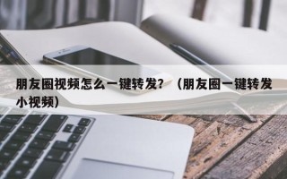 朋友圈视频怎么一键转发？（朋友圈一键转发小视频）