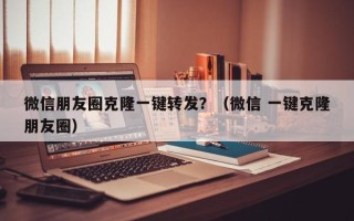 微信朋友圈克隆一键转发？（微信 一键克隆朋友圈）