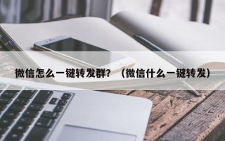 微信怎么一键转发群？（微信什么一键转发）