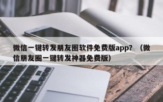 微信一键转发朋友圈软件免费版app？（微信朋友圈一键转发神器免费版）