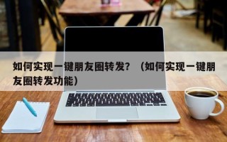 如何实现一键朋友圈转发？（如何实现一键朋友圈转发功能）