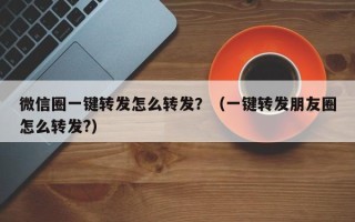 微信圈一键转发怎么转发？（一键转发朋友圈怎么转发?）