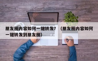 朋友圈内容如何一键转发？（朋友圈内容如何一键转发到朋友圈）