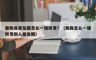 做微商朋友圈怎么一键转发？（微商怎么一键转发别人朋友圈）