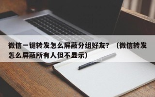 微信一键转发怎么屏蔽分组好友？（微信转发怎么屏蔽所有人但不显示）