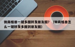 微商相册一键多图转发朋友圈？（微商相册怎么一键转发多图到朋友圈）