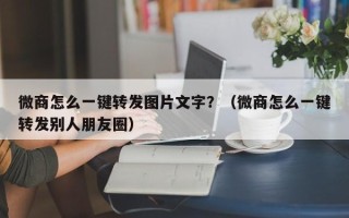 微商怎么一键转发图片文字？（微商怎么一键转发别人朋友圈）