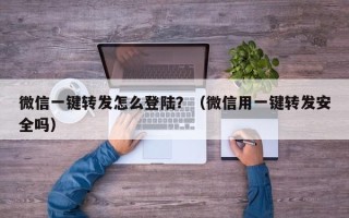 微信一键转发怎么登陆？（微信用一键转发安全吗）