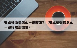 安卓机微信怎么一键转发？（安卓机微信怎么一键转发到微信）