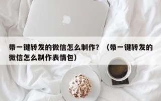 带一键转发的微信怎么制作？（带一键转发的微信怎么制作表情包）