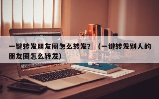 一键转发朋友圈怎么转发？（一键转发别人的朋友圈怎么转发）