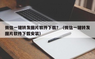 微信一键转发图片软件下载？（微信一键转发图片软件下载安装）