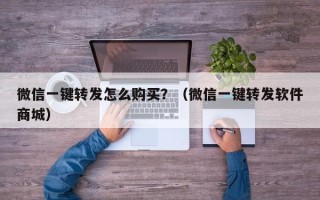 微信一键转发怎么购买？（微信一键转发软件商城）