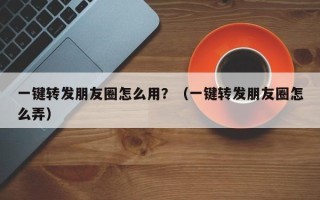 一键转发朋友圈怎么用？（一键转发朋友圈怎么弄）