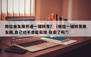 微信朋友圈开通一键转发？（微信一键转发朋友圈,自己动手也能实现 你会了吗?）