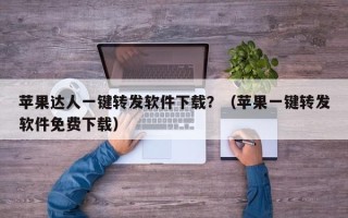 苹果达人一键转发软件下载？（苹果一键转发软件免费下载）