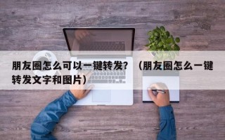 朋友圈怎么可以一键转发？（朋友圈怎么一键转发文字和图片）