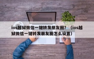 ios越狱微信一键转发朋友圈？（ios越狱微信一键转发朋友圈怎么设置）