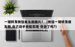 一键转发微信朋友圈图片？（微信一键转发朋友圈,自己动手也能实现 你会了吗?）