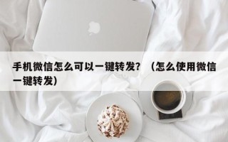 手机微信怎么可以一键转发？（怎么使用微信一键转发）