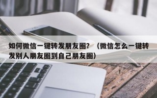 如何微信一键转发朋友圈？（微信怎么一键转发别人朋友圈到自己朋友圈）