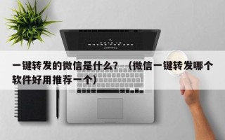 一键转发的微信是什么？（微信一键转发哪个软件好用推荐一个）