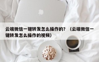 云端微信一键转发怎么操作的？（云端微信一键转发怎么操作的视频）