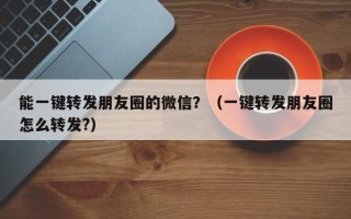 能一键转发朋友圈的微信？（一键转发朋友圈怎么转发?）